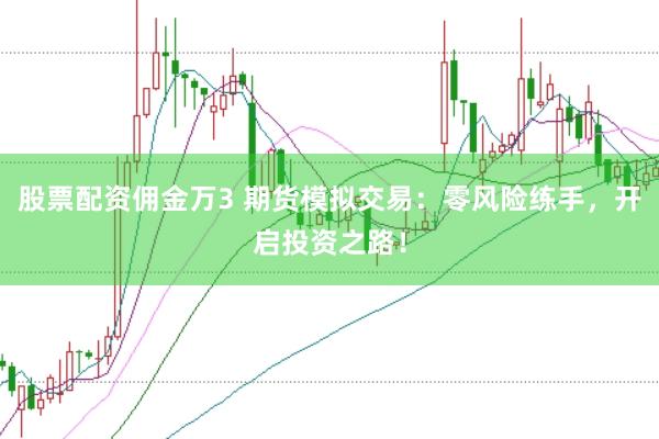 股票配资佣金万3 期货模拟交易：零风险练手，开启投资之路！