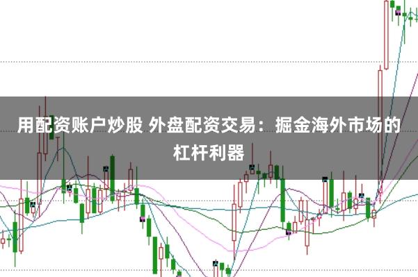 用配资账户炒股 外盘配资交易：掘金海外市场的杠杆利器