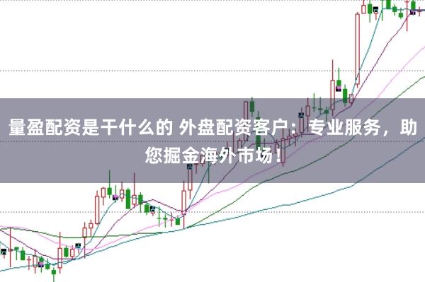 量盈配资是干什么的 外盘配资客户：专业服务，助您掘金海外市场！
