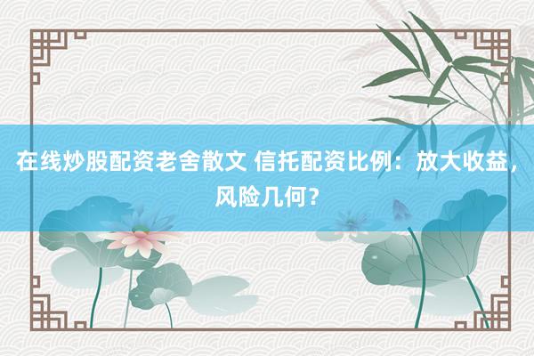 在线炒股配资老舍散文 信托配资比例：放大收益，风险几何？