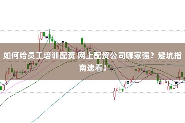如何给员工培训配资 网上配资公司哪家强？避坑指南速看！