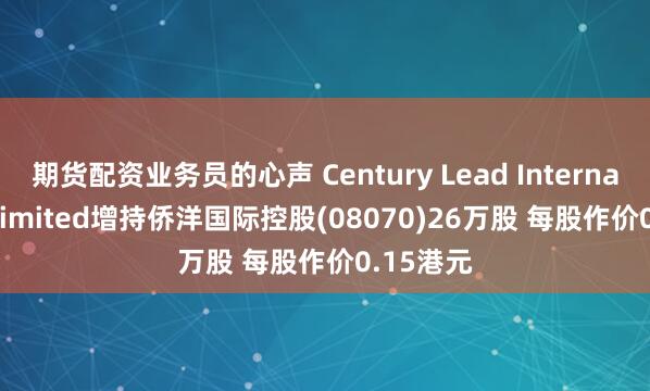 期货配资业务员的心声 Century Lead International Limited增持侨洋国际控股(08070)26万股 每股作价0.15港元