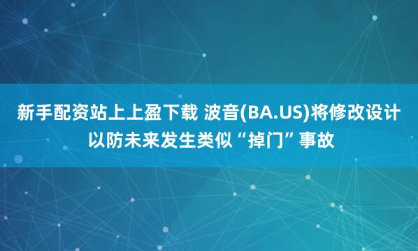 新手配资站上上盈下载 波音(BA.US)将修改设计 以防未来发生类似“掉门”事故