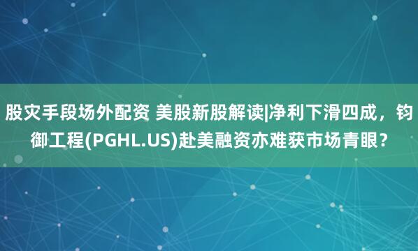 股灾手段场外配资 美股新股解读|净利下滑四成，钧御工程(PGHL.US)赴美融资亦难获市场青眼？