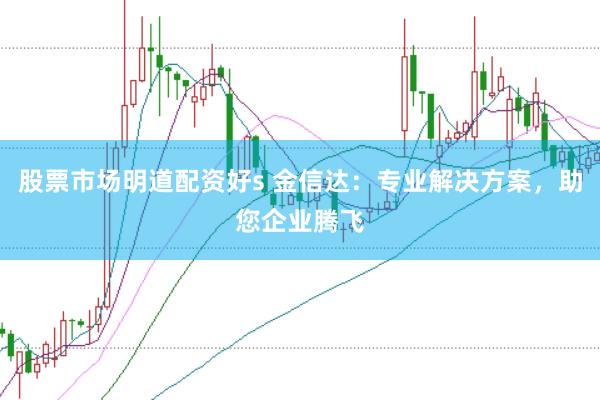 股票市场明道配资好s 金信达：专业解决方案，助您企业腾飞