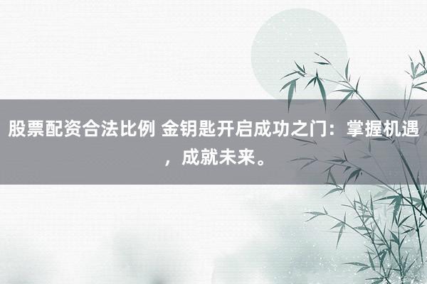 股票配资合法比例 金钥匙开启成功之门：掌握机遇，成就未来。