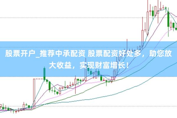 股票开户_推荐中承配资 股票配资好处多，助您放大收益，实现财富增长！