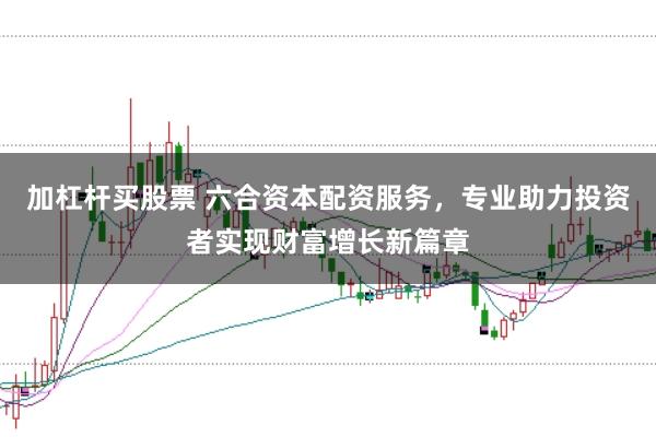 加杠杆买股票 六合资本配资服务，专业助力投资者实现财富增长新篇章
