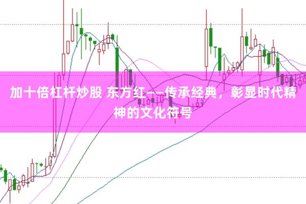 加十倍杠杆炒股 东方红——传承经典，彰显时代精神的文化符号