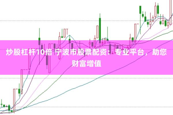 炒股杠杆10倍 宁波市股票配资：专业平台，助您财富增值