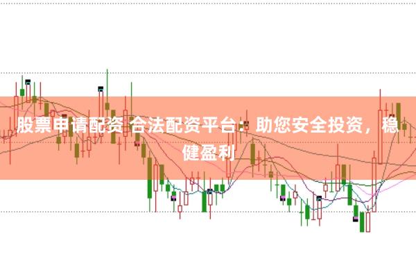 股票申请配资 合法配资平台：助您安全投资，稳健盈利