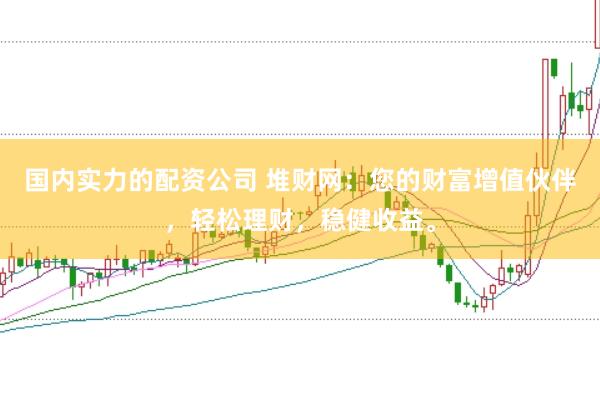 国内实力的配资公司 堆财网：您的财富增值伙伴，轻松理财，稳健收益。