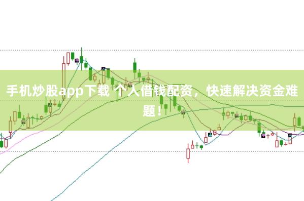 手机炒股app下载 个人借钱配资，快速解决资金难题！