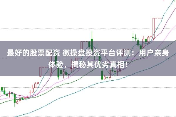 最好的股票配资 徽操盘投资平台评测：用户亲身体验，揭秘其优劣真相！