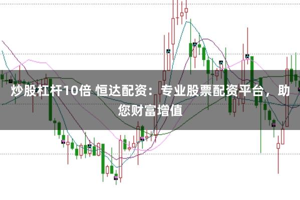 炒股杠杆10倍 恒达配资：专业股票配资平台，助您财富增值