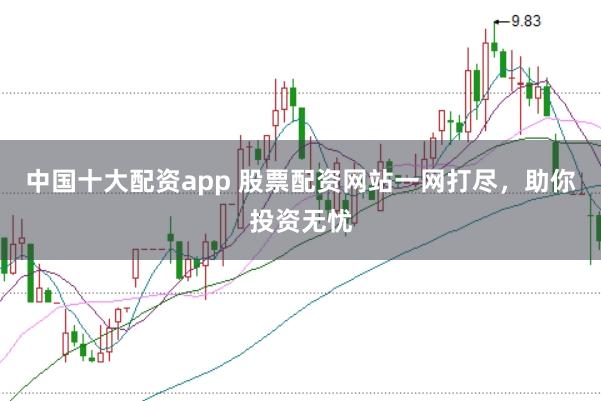 中国十大配资app 股票配资网站一网打尽，助你投资无忧