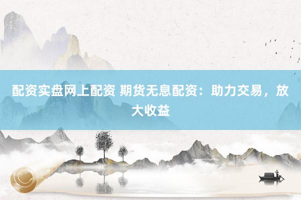 配资实盘网上配资 期货无息配资：助力交易，放大收益