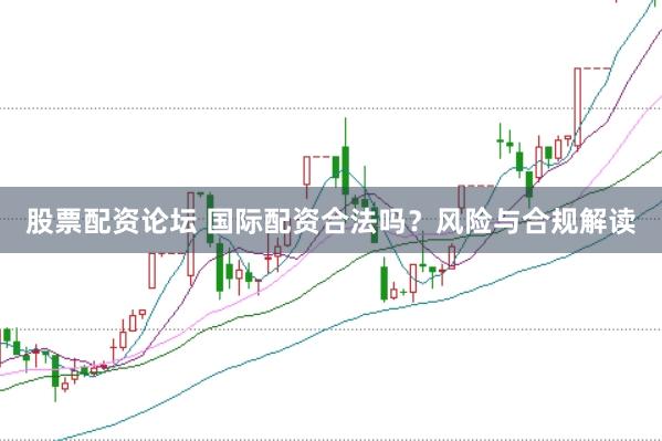 股票配资论坛 国际配资合法吗？风险与合规解读