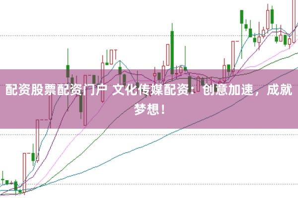 配资股票配资门户 文化传媒配资：创意加速，成就梦想！