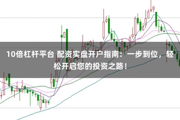 10倍杠杆平台 配资实盘开户指南：一步到位，轻松开启您的投资之路！