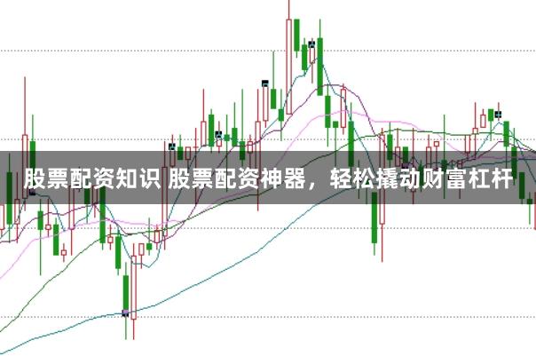 股票配资知识 股票配资神器，轻松撬动财富杠杆