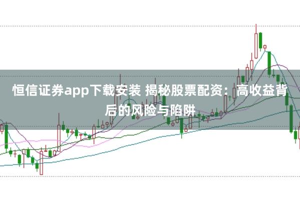 恒信证券app下载安装 揭秘股票配资：高收益背后的风险与陷阱