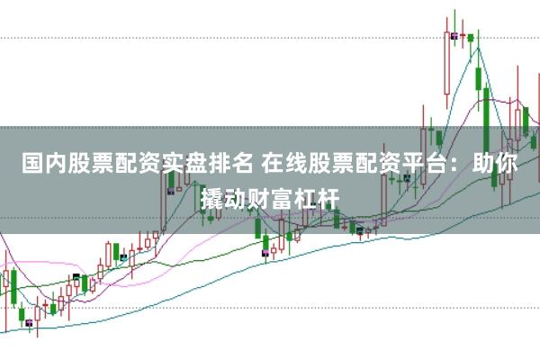国内股票配资实盘排名 在线股票配资平台：助你撬动财富杠杆