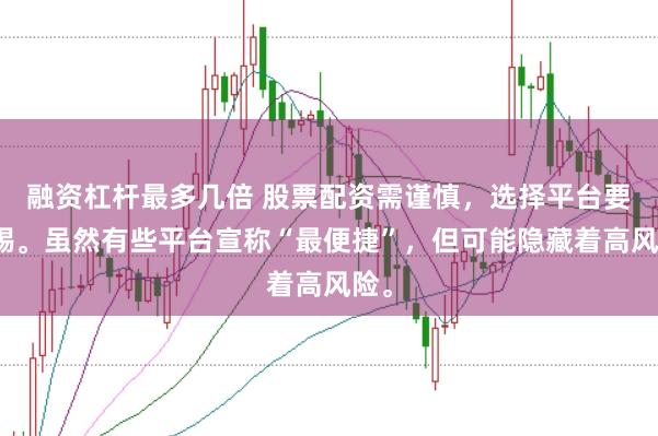 融资杠杆最多几倍 股票配资需谨慎，选择平台要警惕。虽然有些平台宣称“最便捷”，但可能隐藏着高风险。