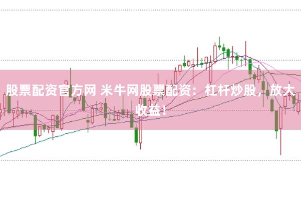 股票配资官方网 米牛网股票配资：杠杆炒股，放大收益！