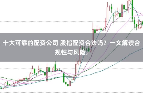 十大可靠的配资公司 股指配资合法吗？一文解读合规性与风险。
