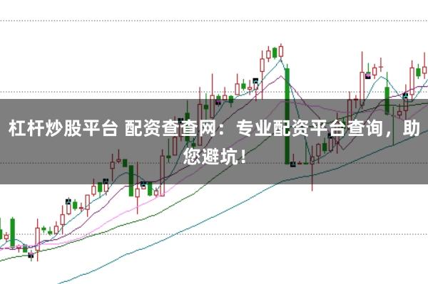 杠杆炒股平台 配资查查网：专业配资平台查询，助您避坑！