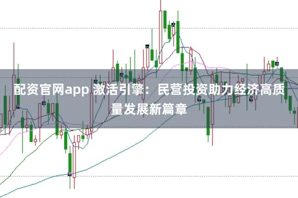 配资官网app 激活引擎：民营投资助力经济高质量发展新篇章