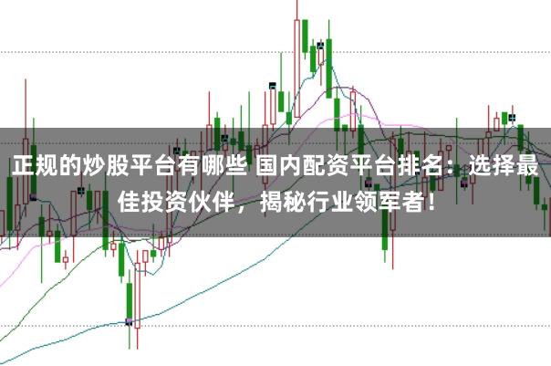正规的炒股平台有哪些 国内配资平台排名：选择最佳投资伙伴，揭秘行业领军者！