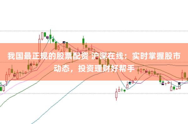 我国最正规的股票配资 沪深在线：实时掌握股市动态，投资理财好帮手