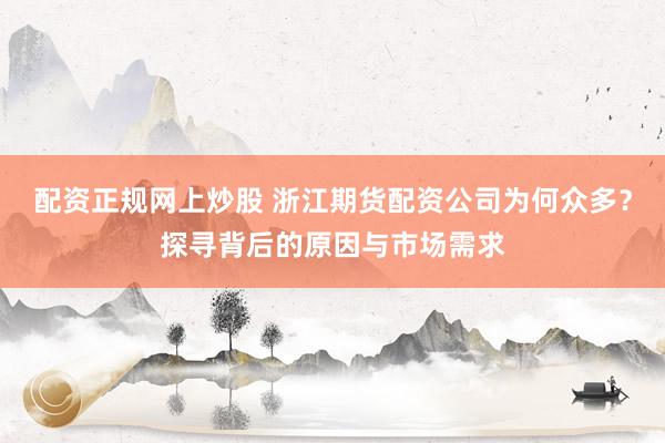 配资正规网上炒股 浙江期货配资公司为何众多？探寻背后的原因与市场需求