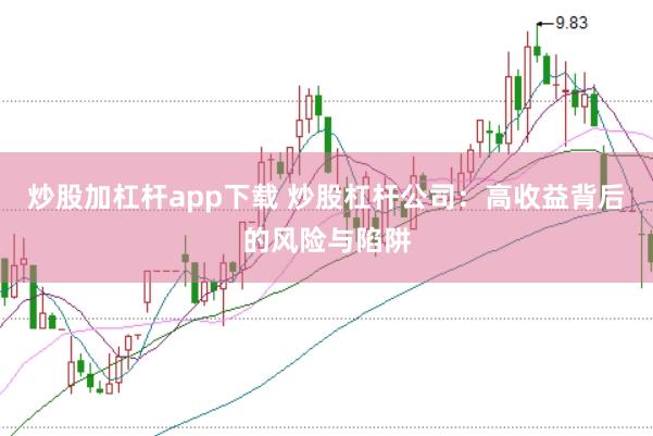 炒股加杠杆app下载 炒股杠杆公司：高收益背后的风险与陷阱