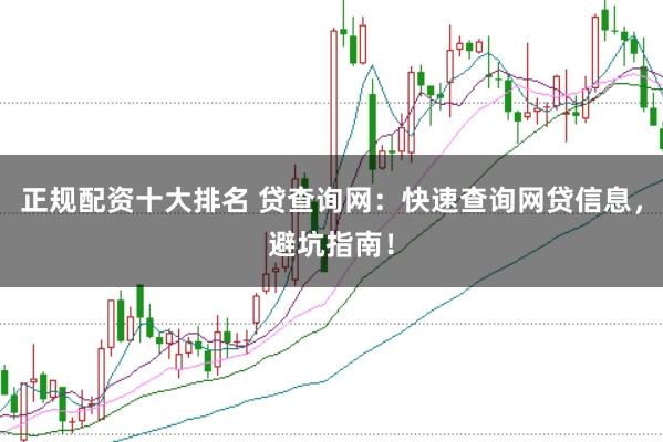 正规配资十大排名 贷查询网：快速查询网贷信息，避坑指南！