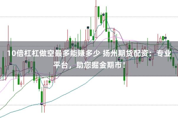 10倍杠杠做空最多能赚多少 扬州期货配资：专业平台，助您掘金期市！