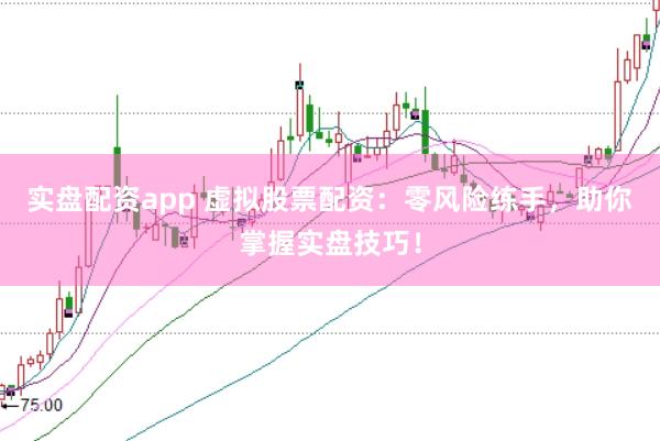 实盘配资app 虚拟股票配资：零风险练手，助你掌握实盘技巧！