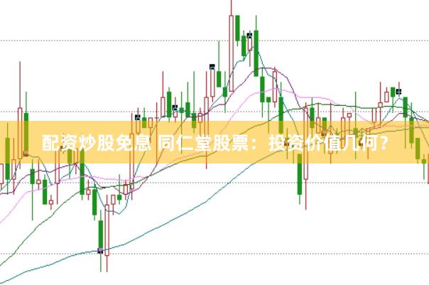 配资炒股免息 同仁堂股票:投资价值几何?