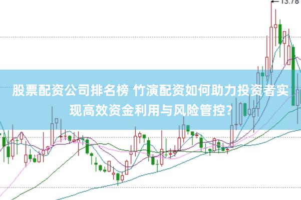 股票配资公司排名榜 竹演配资如何助力投资者实现高效资金利用与风险管控?
