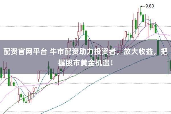 配资官网平台 牛市配资助力投资者,放大收益,把握股市黄金机遇!