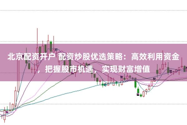 北京配资开户 配资炒股优选策略：高效利用资金，把握股市机遇，实现财富增值
