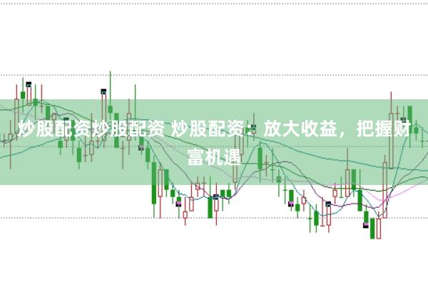 炒股配资炒股配资 炒股配资:放大收益,把握财富机遇