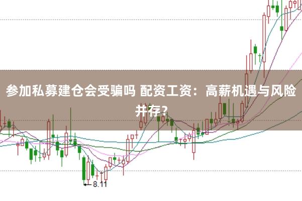 参加私募建仓会受骗吗 配资工资:高薪机遇与风险并存?