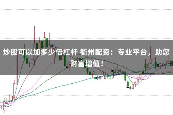 炒股可以加多少倍杠杆 衢州配资:专业平台,助您财富增值!