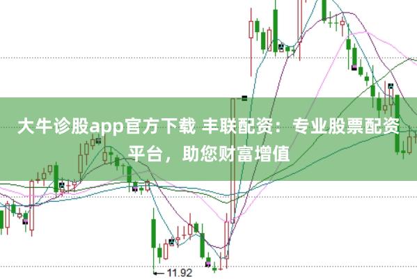 大牛诊股app官方下载 丰联配资:专业股票配资平台,助您财富增值