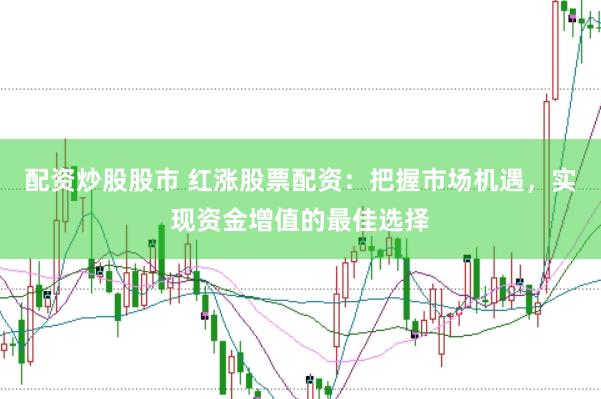 配资炒股股市 红涨股票配资:把握市场机遇,实现资金增值的最佳选择