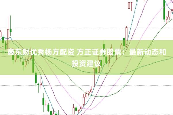 鑫东财优秀杨方配资 方正证券股票:最新动态和投资建议