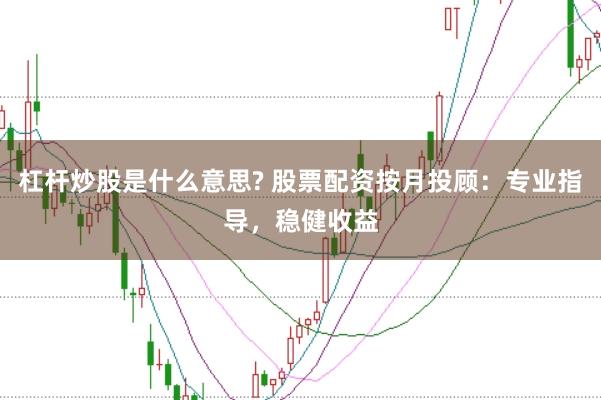 杠杆炒股是什么意思? 股票配资按月投顾:专业指导,稳健收益